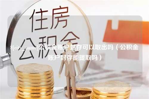 朝阳公积金账户封存可以取出吗（公积金账户封存能提取吗）