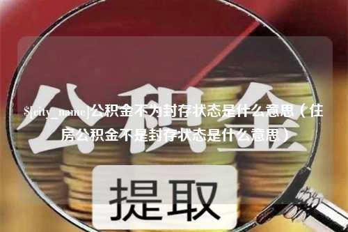 朝阳公积金不为封存状态是什么意思（住房公积金不是封存状态是什么意思）